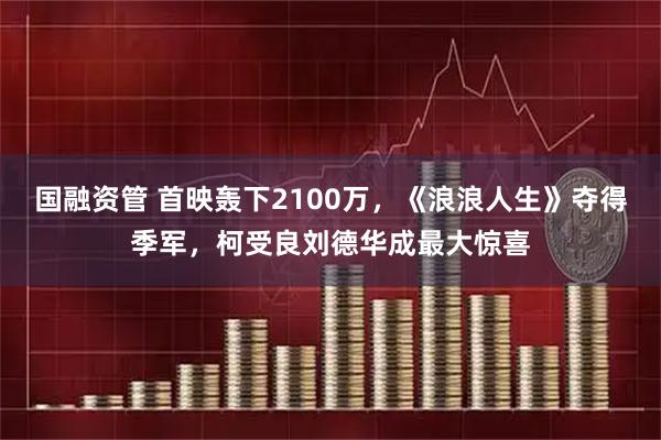 国融资管 首映轰下2100万，《浪浪人生》夺得季军，柯受良刘德华成最大惊喜