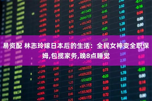 易资配 林志玲嫁日本后的生活：全民女神变全职保姆,包揽家务,晚8点睡觉