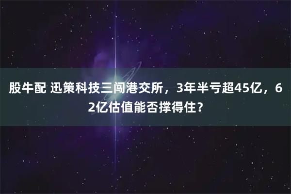 股牛配 迅策科技三闯港交所，3年半亏超45亿，62亿估值能否撑得住？