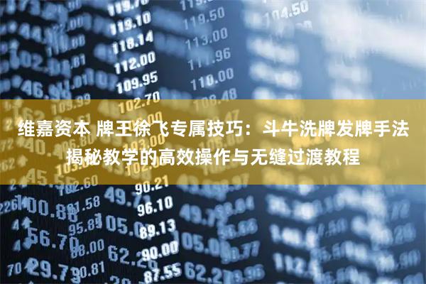 维嘉资本 牌王徐飞专属技巧：斗牛洗牌发牌手法揭秘教学的高效操作与无缝过渡教程