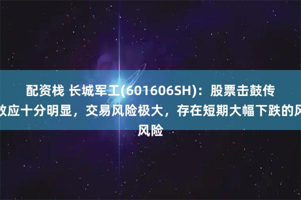 配资栈 长城军工(601606SH)：股票击鼓传花效应十分明显，交易风险极大，存在短期大幅下跌的风险