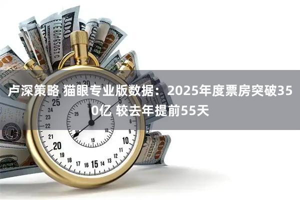卢深策略 猫眼专业版数据：2025年度票房突破350亿 较去年提前55天
