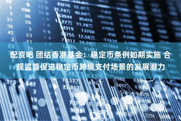 配资吧 团结香港基金：稳定币条例如期实施 合规监管促进稳定币跨境支付场景的发展潜力