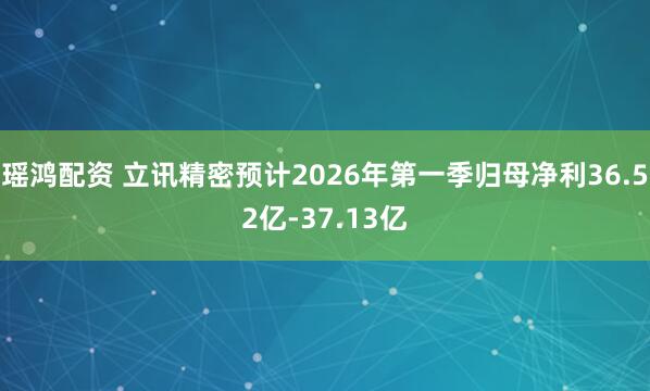 瑶鸿配资 立讯精密预计2026年第一季归母净利36.52亿-37.13亿