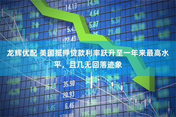 龙辉优配 美国抵押贷款利率跃升至一年来最高水平，且几无回落迹象