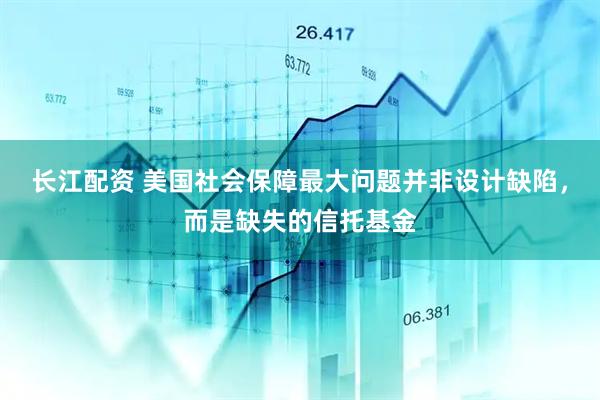 长江配资 美国社会保障最大问题并非设计缺陷，而是缺失的信托基金