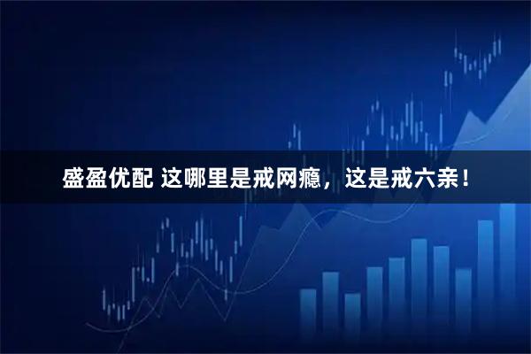 盛盈优配 这哪里是戒网瘾，这是戒六亲！
