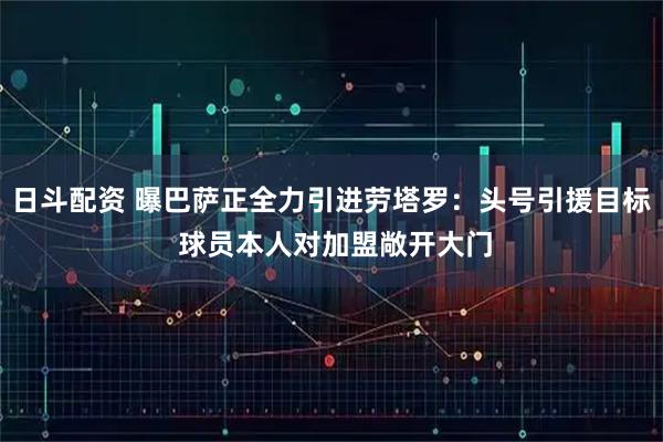 日斗配资 曝巴萨正全力引进劳塔罗：头号引援目标 球员本人对加盟敞开大门