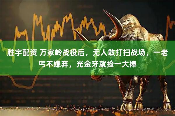 胜宇配资 万家岭战役后，无人敢打扫战场，一老丐不嫌弃，光金牙就捡一大捧