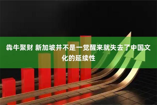 犇牛聚财 新加坡并不是一觉醒来就失去了中国文化的延续性
