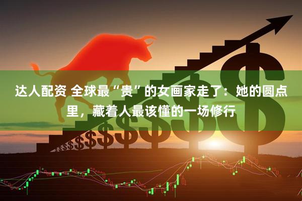 达人配资 全球最“贵”的女画家走了：她的圆点里，藏着人最该懂的一场修行