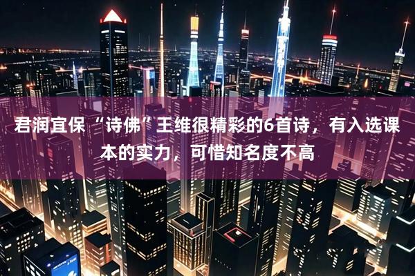 君润宜保 “诗佛”王维很精彩的6首诗，有入选课本的实力，可惜知名度不高